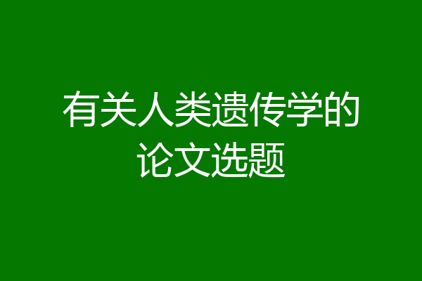 有关人类遗传学的论文选题