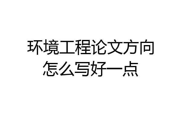 环境工程论文方向怎么写好一点