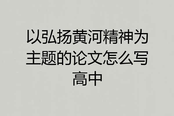 以弘扬黄河精神为主题的论文怎么写高中