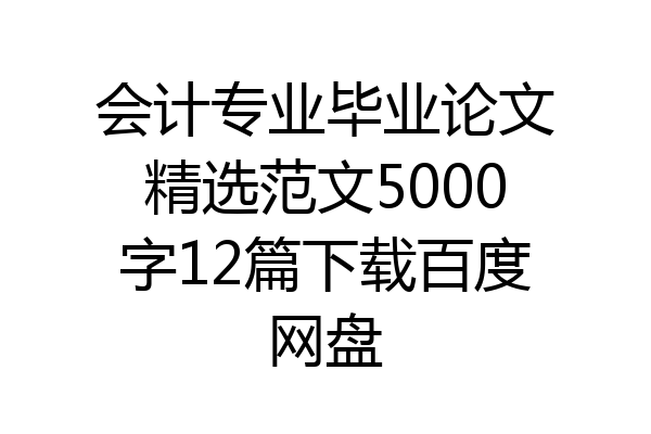 会计专业毕业论文精选范文5000字12篇下载百度网盘