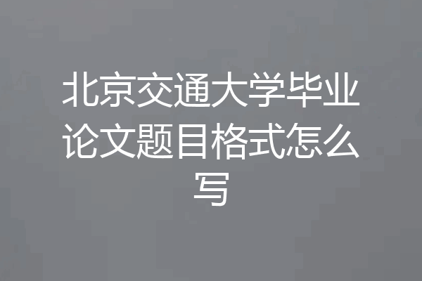 北京交通大学毕业论文题目格式怎么写