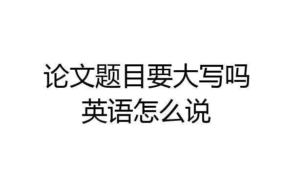 论文题目要大写吗英语怎么说