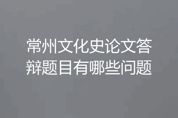常州文化史论文答辩题目有哪些问题