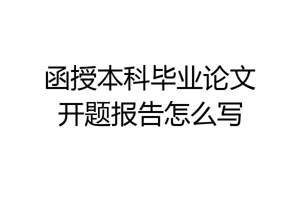 函授本科毕业论文开题报告怎么写