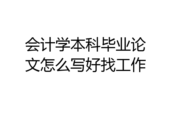 会计学本科毕业论文怎么写好找工作