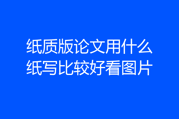 纸质版论文用什么纸写比较好看图片