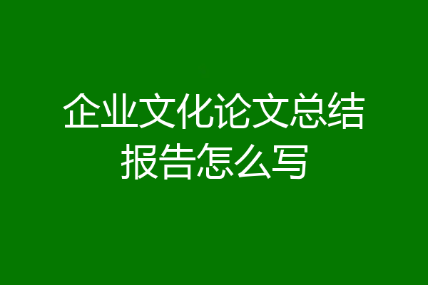 企业文化论文总结报告怎么写