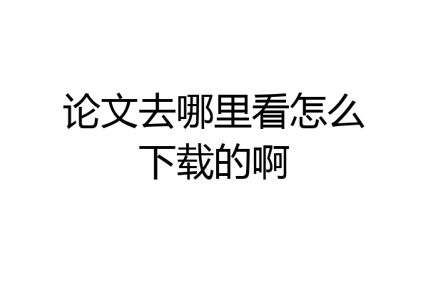 论文去哪里看怎么下载的啊