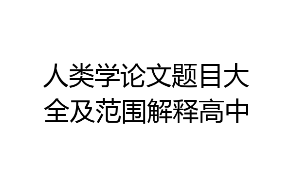 人类学论文题目大全及范围解释高中