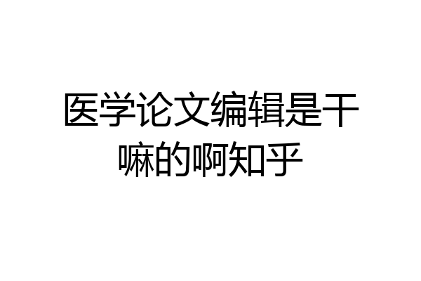 医学论文编辑是干嘛的啊知乎