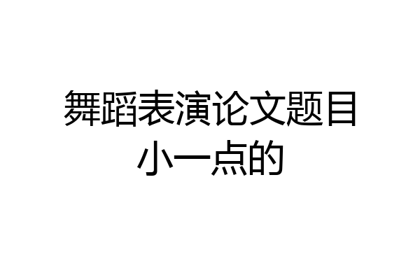舞蹈表演论文题目小一点的