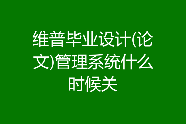 维普毕业设计(论文)管理系统什么时候关