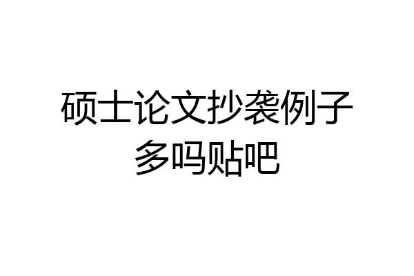 硕士论文抄袭例子多吗贴吧