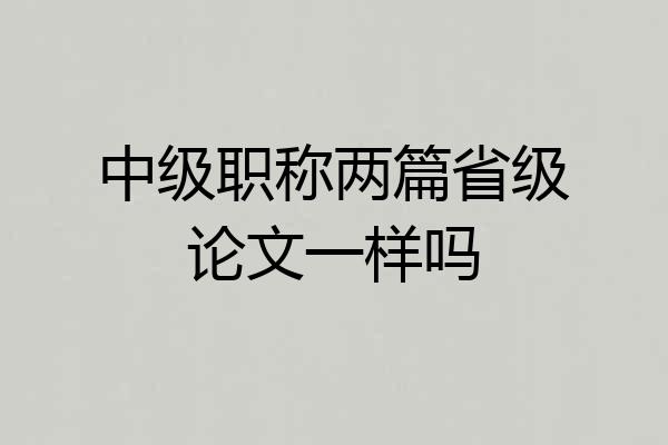 中级职称两篇省级论文一样吗