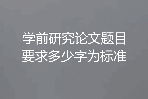 学前研究论文题目要求多少字为标准