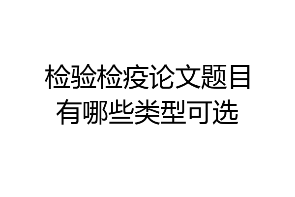 检验检疫论文题目有哪些类型可选