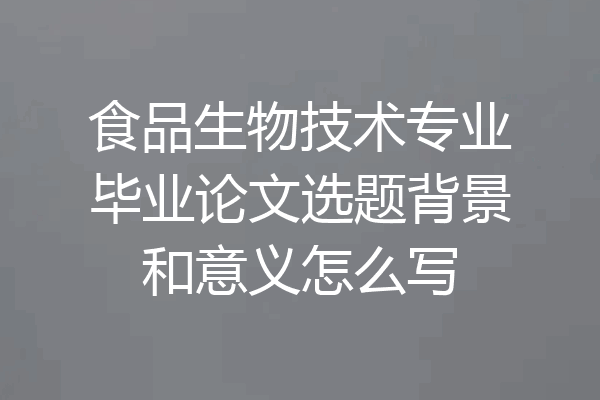 食品生物技术专业毕业论文选题背景和意义怎么写