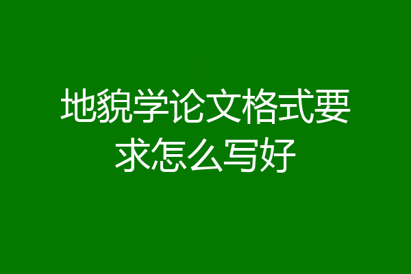 地貌学论文格式要求怎么写好