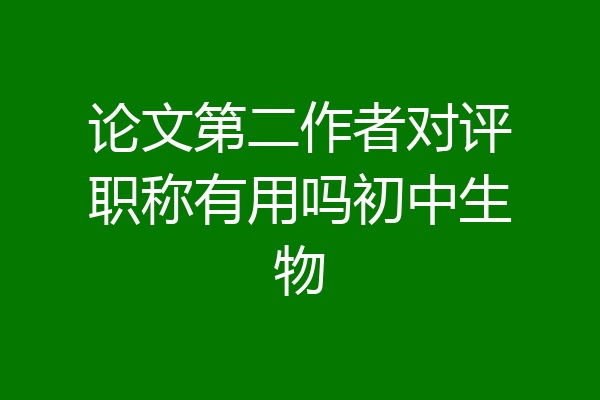 论文第二作者对评职称有用吗初中生物