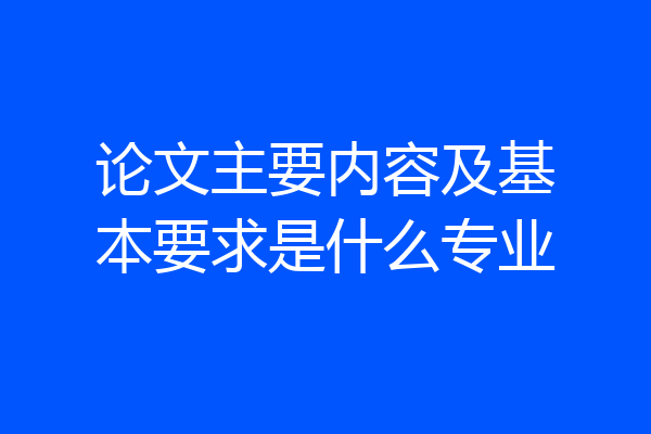 论文主要内容及基本要求是什么专业