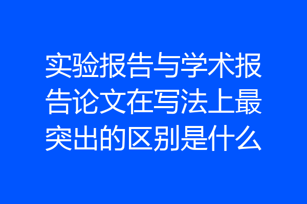 实验报告与学术报告论文在写法上最突出的区别是什么