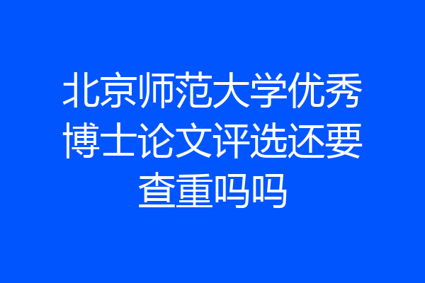 北京师范大学优秀博士论文评选还要查重吗吗