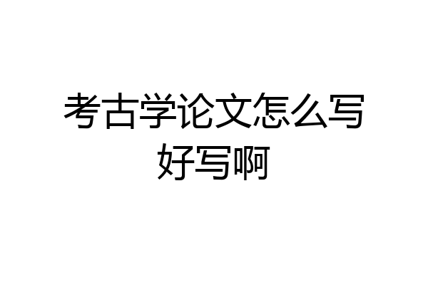 考古学论文怎么写好写啊
