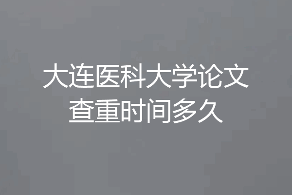 大连医科大学论文查重时间多久