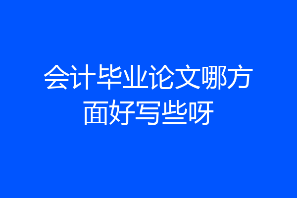 会计毕业论文哪方面好写些呀