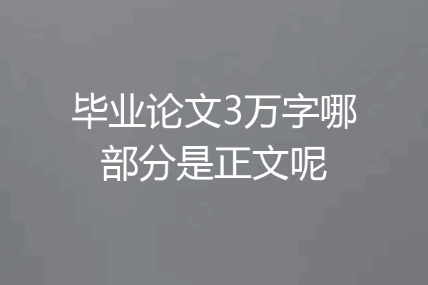 毕业论文3万字哪部分是正文呢