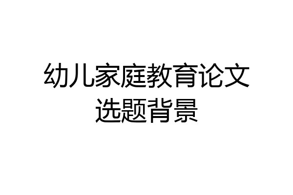 幼儿家庭教育论文选题背景