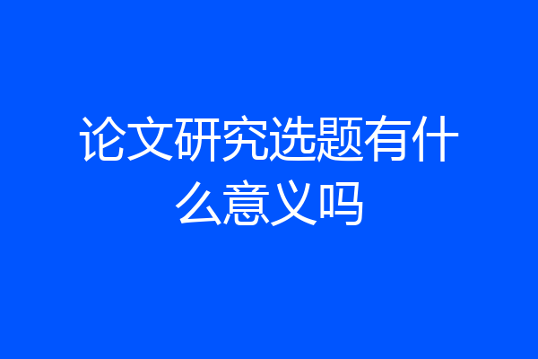 论文研究选题有什么意义吗