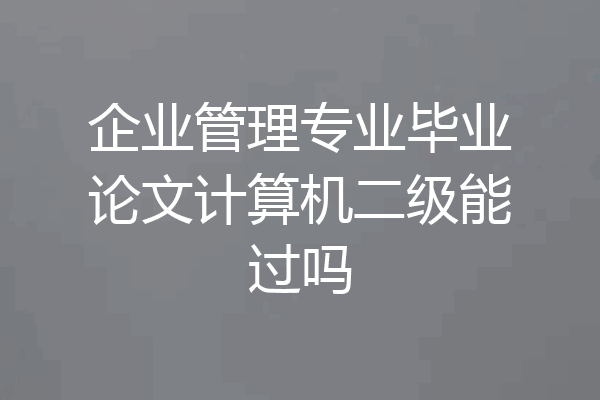 企业管理专业毕业论文计算机二级能过吗