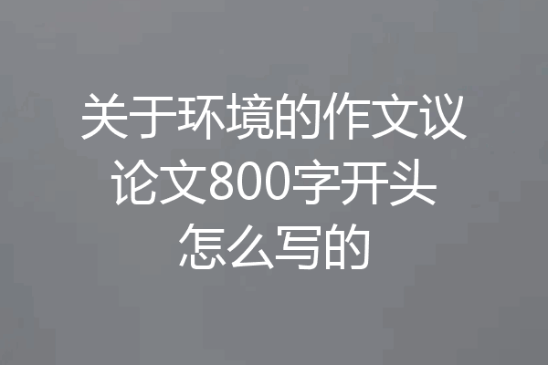 关于环境的作文议论文800字开头怎么写的