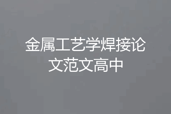 金属工艺学焊接论文范文高中
