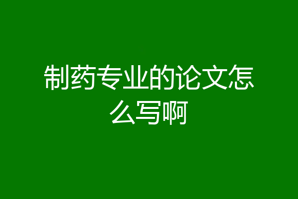 制药专业的论文怎么写啊
