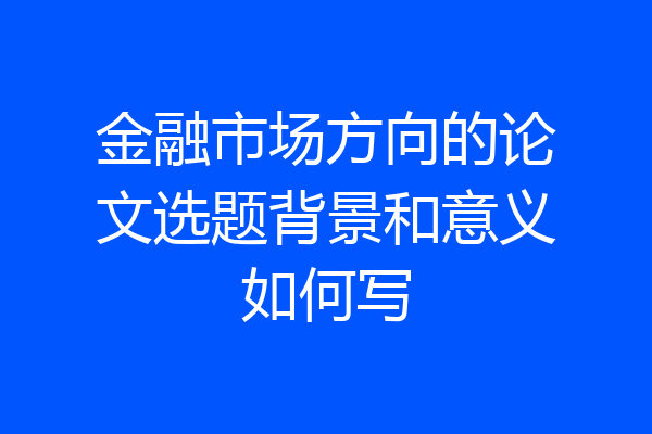 金融市场方向的论文选题背景和意义如何写