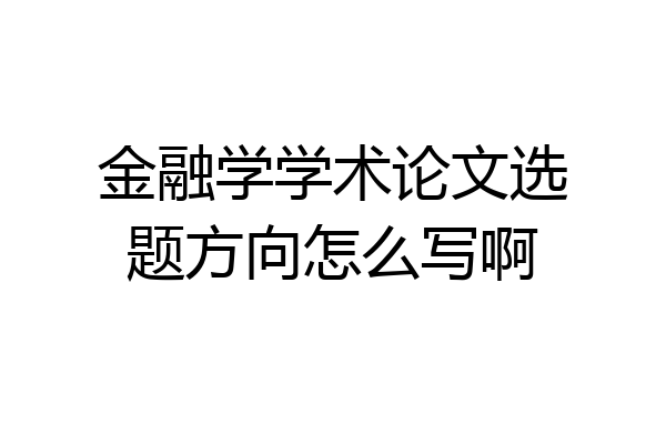 金融学学术论文选题方向怎么写啊