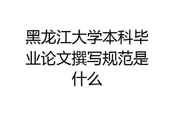 黑龙江大学本科毕业论文撰写规范是什么