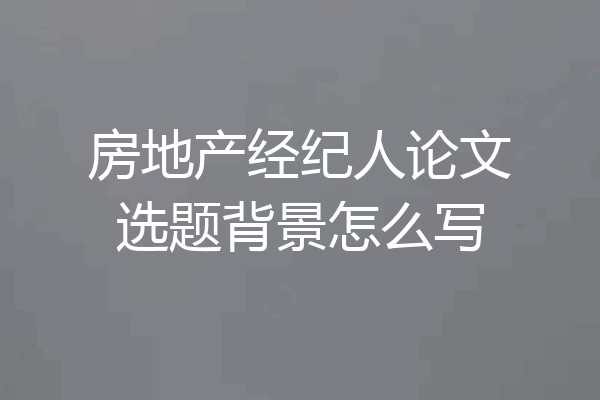 房地产经纪人论文选题背景怎么写
