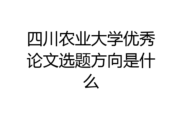 四川农业大学优秀论文选题方向是什么