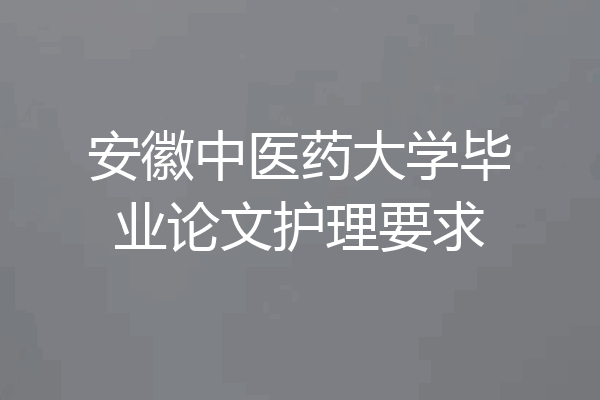 安徽中医药大学毕业论文护理要求