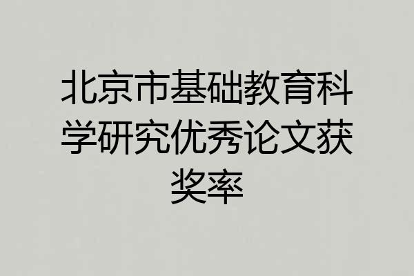 北京市基础教育科学研究优秀论文获奖率
