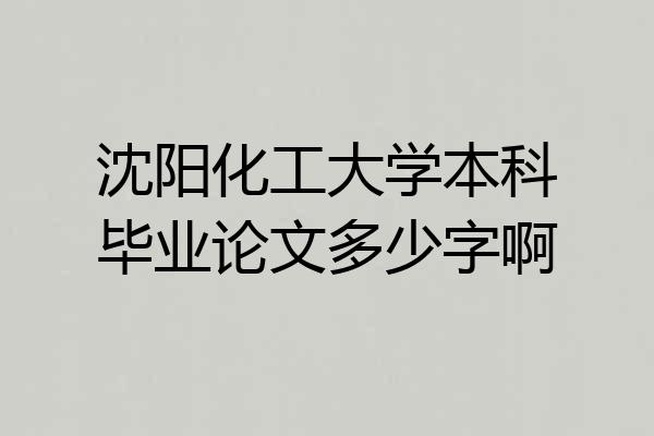 沈阳化工大学本科毕业论文多少字啊