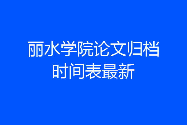 丽水学院论文归档时间表最新