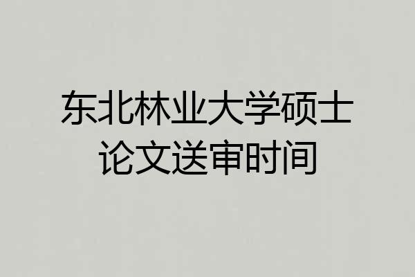 东北林业大学硕士论文送审时间