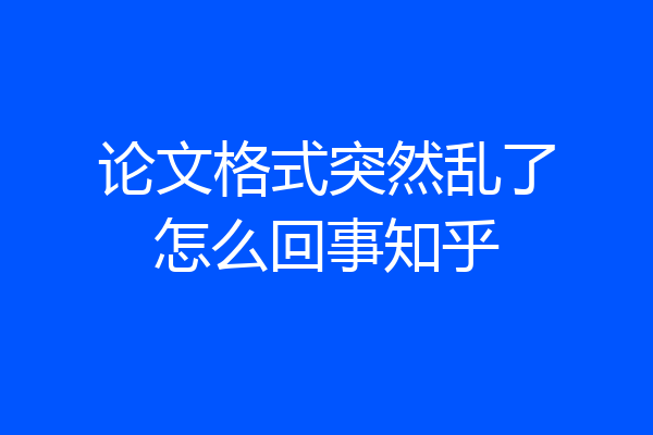 论文格式突然乱了怎么回事知乎