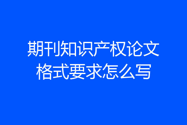 期刊知识产权论文格式要求怎么写