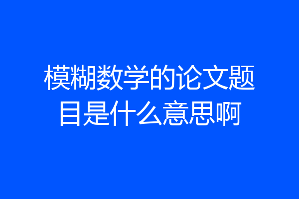 模糊数学的论文题目是什么意思啊