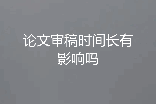 论文审稿时间长有影响吗